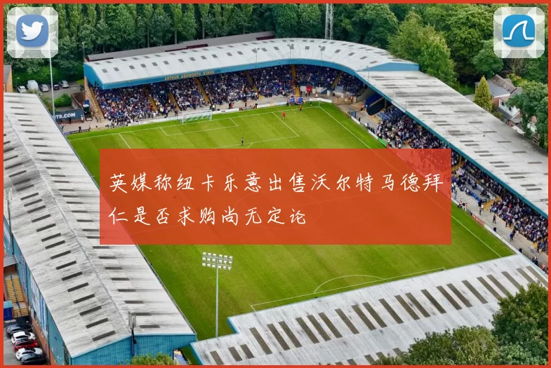 英媒称纽卡乐意出售沃尔特马德拜仁是否求购尚无定论