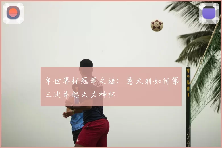 年世界杯冠军之谜：意大利如何第三次举起大力神杯