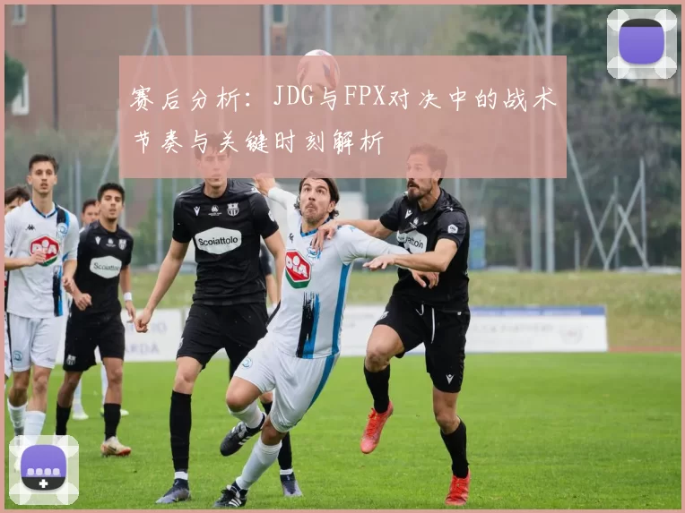 赛后分析：JDG与FPX对决中的战术节奏与关键时刻解析
