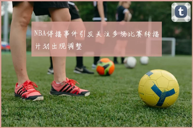 NBA停播事件引发关注多场比赛转播计划出现调整