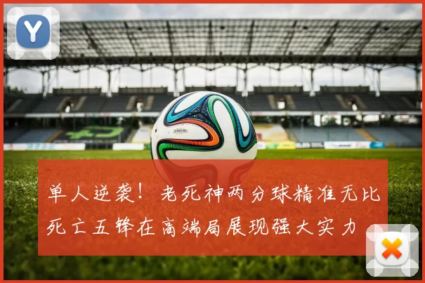 单人逆袭！老死神两分球精准无比死亡五锋在高端局展现强大实力