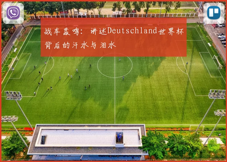 战车轰鸣:讲述Deutschland世界杯背后的汗水与泪水