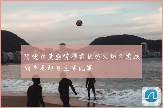 阿德尔曼盛赞穆雷状态火热只需找到节奏即可主宰比赛