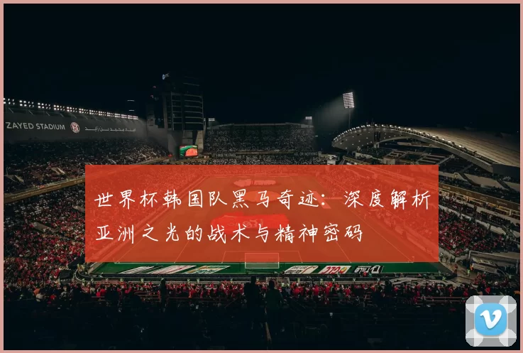 世界杯韩国队黑马奇迹:深度解析亚洲之光的战术与精神密码