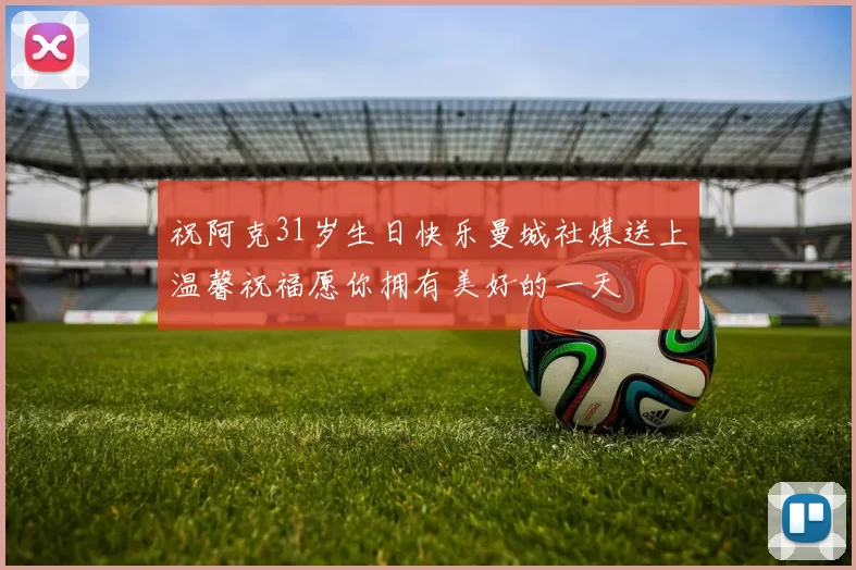 祝阿克31岁生日快乐曼城社媒送上温馨祝福愿你拥有美好的一天
