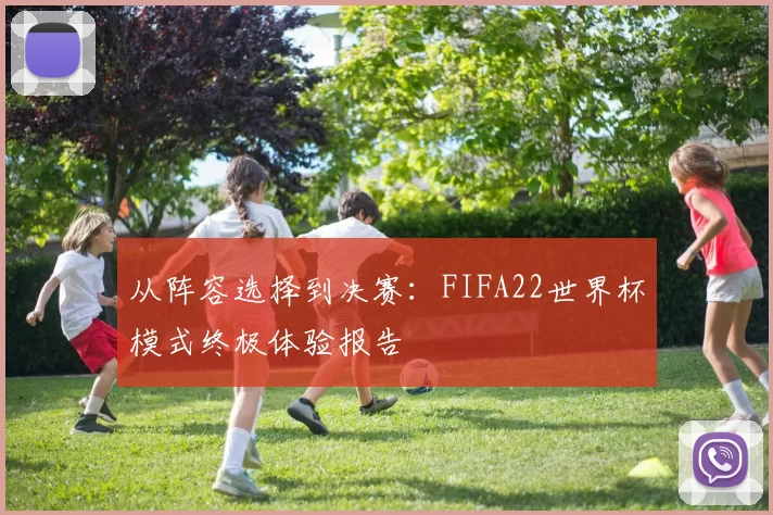 从阵容选择到决赛:FIFA22世界杯模式终极体验报告
