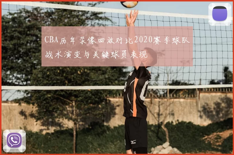 CBA历年录像回放对比2020赛季球队战术演变与关键球员表现