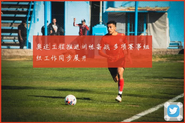 奥运工程推进训练备战 多项赛事组织工作同步展开