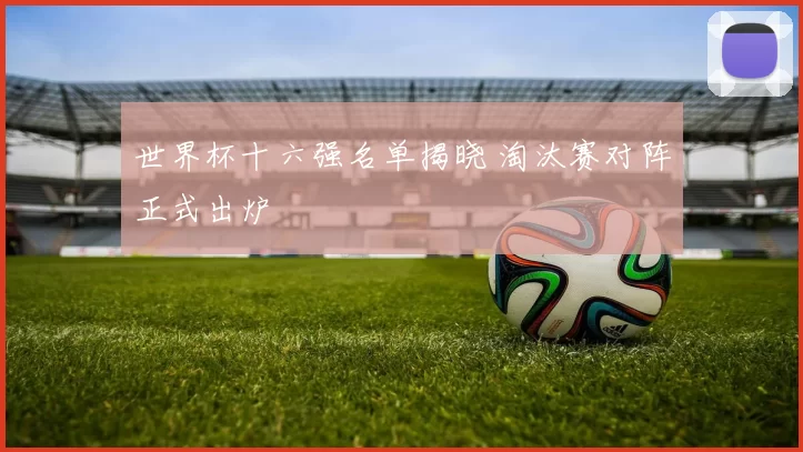 世界杯十六强名单揭晓 淘汰赛对阵正式出炉