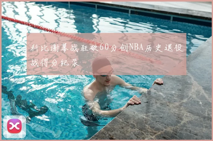 科比谢幕战狂砍60分创NBA历史退役战得分纪录