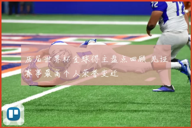 历届世界杯金球得主盘点回顾 见证赛事最高个人荣誉变迁