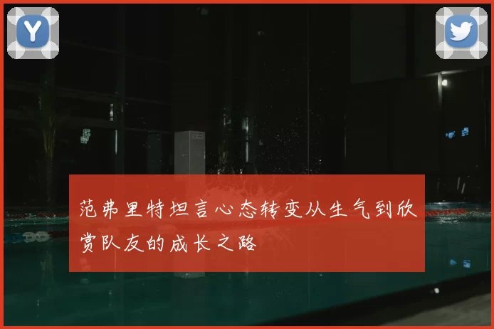 范弗里特坦言心态转变从生气到欣赏队友的成长之路