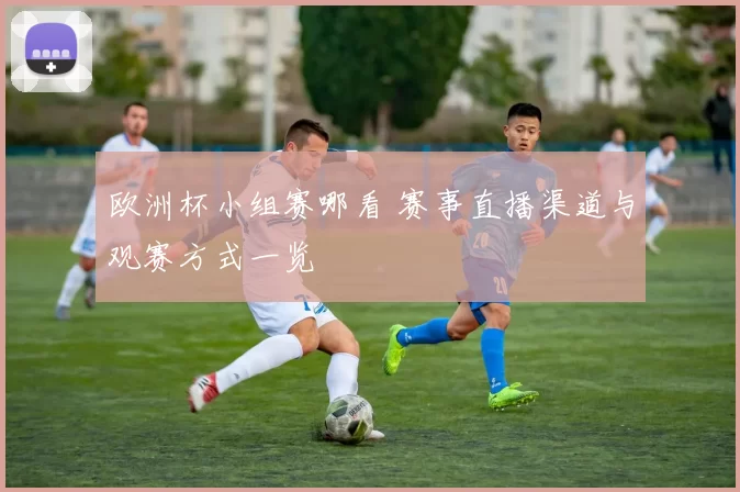 欧洲杯小组赛哪看 赛事直播渠道与观赛方式一览