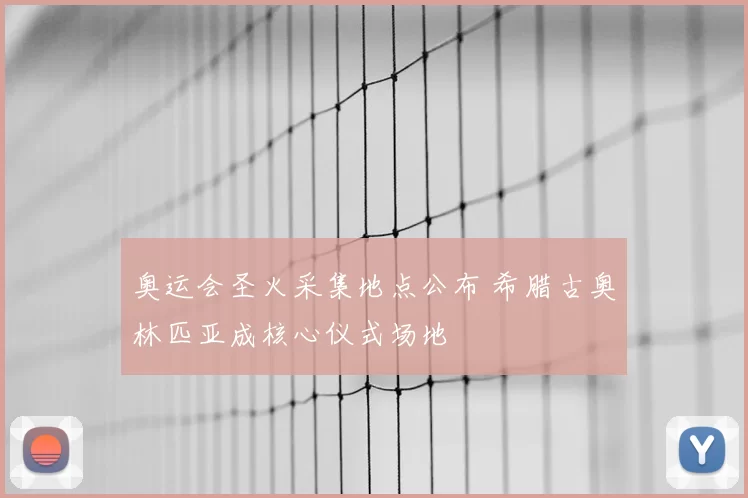 奥运会圣火采集地点公布 希腊古奥林匹亚成核心仪式场地