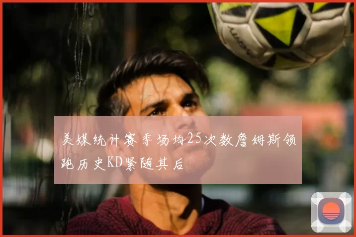 美媒统计赛季场均25次数詹姆斯领跑历史KD紧随其后