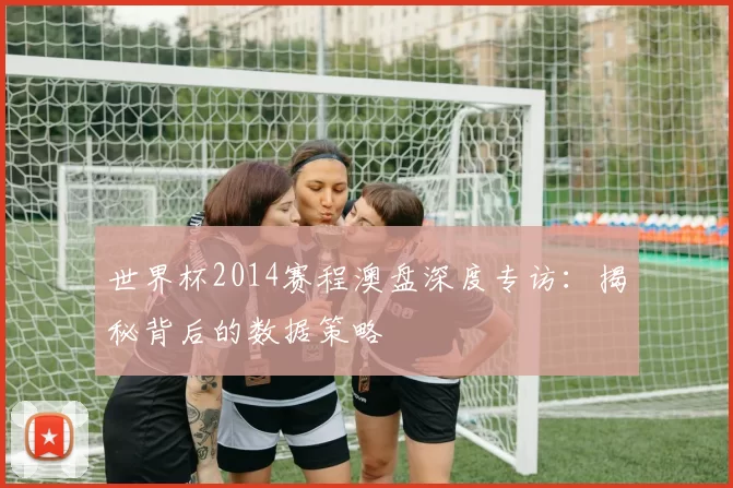 世界杯2014赛程澳盘深度专访：揭秘背后的数据策略