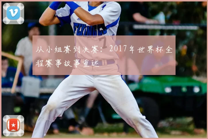 从小组赛到决赛：2017年世界杯全程赛事故事重述