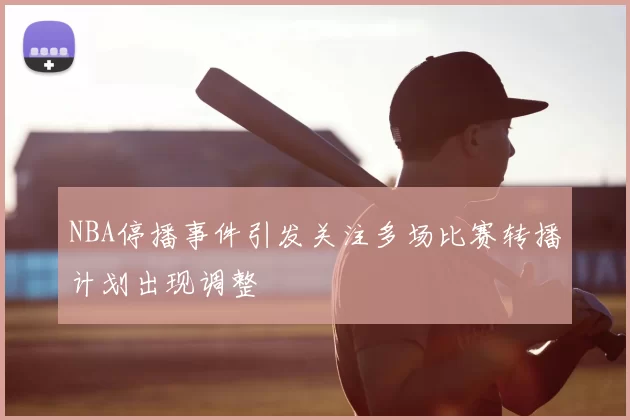 NBA停播事件引发关注多场比赛转播计划出现调整