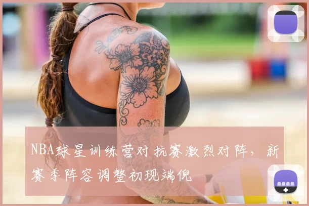 NBA球星训练营对抗赛激烈对阵，新赛季阵容调整初现端倪