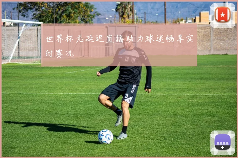 世界杯无延迟直播助力球迷畅享实时赛况