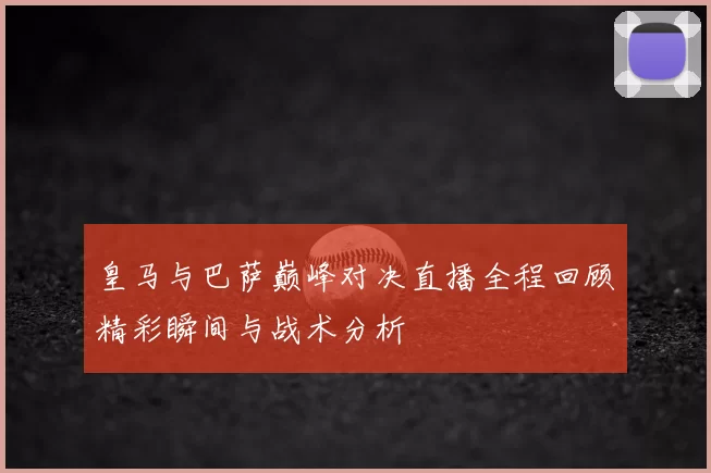 皇马与巴萨巅峰对决直播全程回顾精彩瞬间与战术分析
