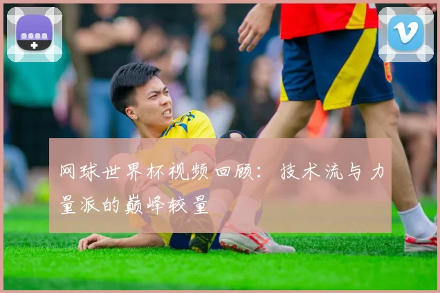 网球世界杯视频回顾：技术流与力量派的巅峰较量