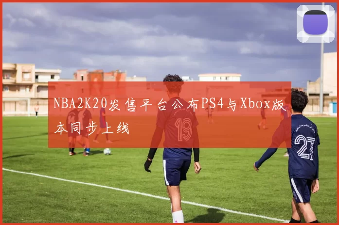 NBA2K20发售平台公布PS4与Xbox版本同步上线