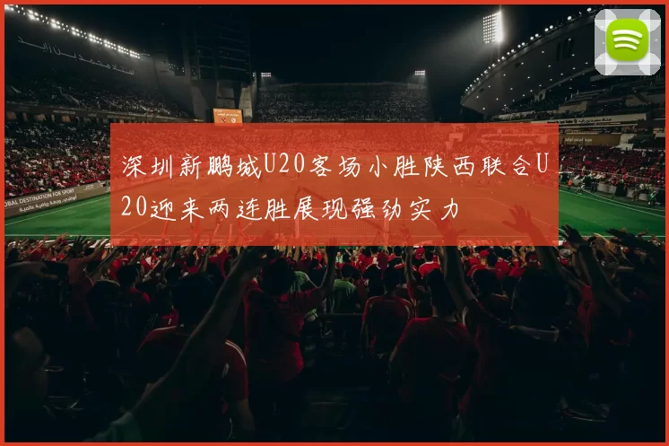 深圳新鹏城U20客场小胜陕西联合U20迎来两连胜展现强劲实力
