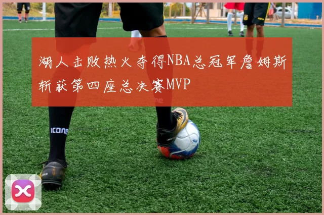湖人击败热火夺得NBA总冠军詹姆斯斩获第四座总决赛MVP