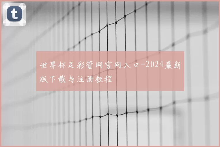 世界杯足彩管网官网入口-2024最新版下载与注册教程