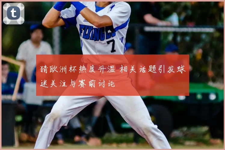 猜欧洲杯热度升温 相关话题引发球迷关注与赛前讨论