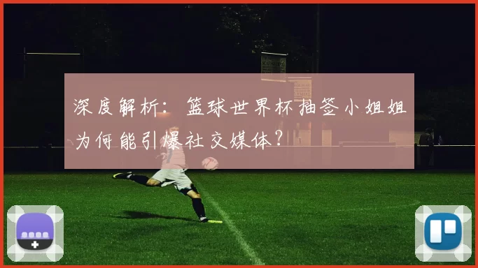 深度解析：篮球世界杯抽签小姐姐为何能引爆社交媒体？