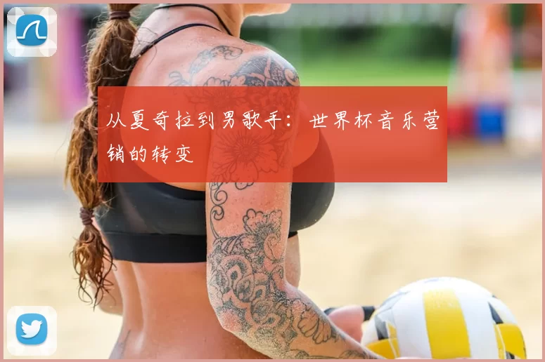 从夏奇拉到男歌手:世界杯音乐营销的转变