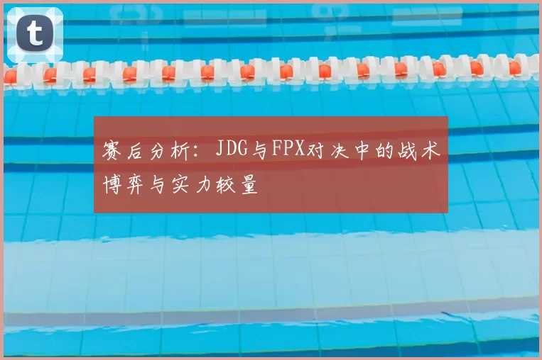 赛后分析：JDG与FPX对决中的战术博弈与实力较量