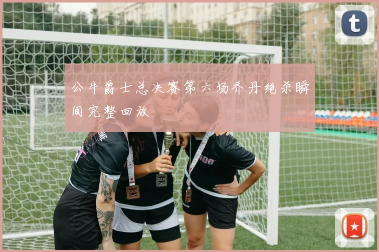 公牛爵士总决赛第六场乔丹绝杀瞬间完整回放