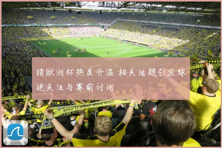 猜欧洲杯热度升温 相关话题引发球迷关注与赛前讨论
