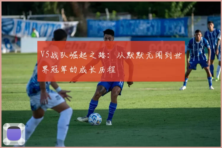 V5战队崛起之路:从默默无闻到世界冠军的成长历程