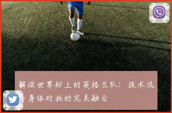 解读世界杯上的英格兰队:技术流与身体对抗的完美融合